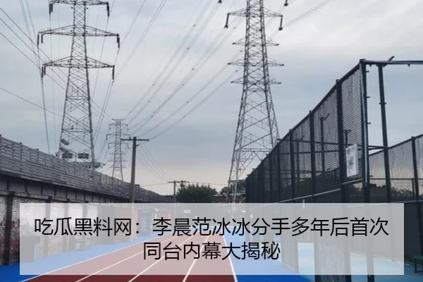 吃瓜黑料网：李晨范冰冰分手多年后首次同台内幕大揭秘