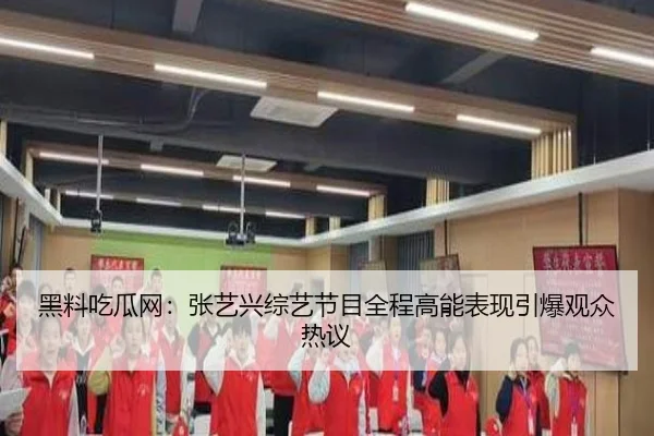 黑料吃瓜网：张艺兴综艺节目全程高能表现引爆观众热议