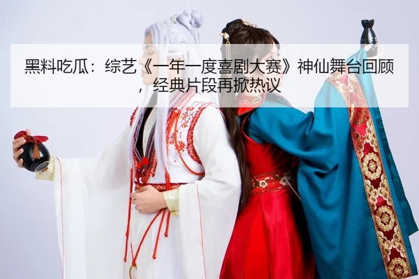 黑料吃瓜：综艺《一年一度喜剧大赛》神仙舞台回顾，经典片段再掀热议
